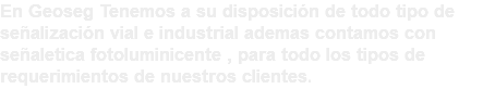 En Geoseg Tenemos a su disposición de todo tipo de señalización vial e industrial ademas contamos con señaletica fotoluminicente , para todo los tipos de requerimientos de nuestros clientes.